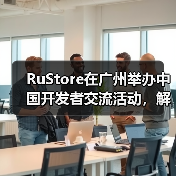 RuStore在广州举办中国开发者交流活动，解读俄罗斯游戏市场增长与商业化路径（图2）