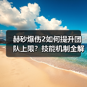 赫砂爆伤2如何提升团队上限？技能机制全解析（图2）