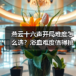 燕云十六声开局难度怎么选？浴血难度值得挑战吗？（图4）