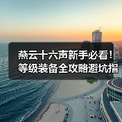 燕云十六声新手必看！等级装备全攻略避坑指南（图3）